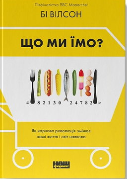 Бі Вілсон - Що ми їмо. Як харчова революція змінює наші життя і світ навколо